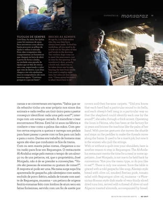 R E V I S TA D A C A S A D O A Z E I T E A Z - Z A I T
camas e se converteram em tapetes. “Sabia que ca-
da rebanho tinha um soar próprio nos sinos dos
animais e cada ovelha um tinir único para o pastor
conseguir identificar cada uma pelo som?”, inter-
roga com um sotaque cerrado. A manobrar o tear
encontramos Fátima. Está há 12 anos na fábrica e
conhece o tear como a palma das mãos. Com ges-
tos certos empurra a queixa e carrega nos pedais
para fazer passar o pente com os fios para um lado
e para o outro. Dantes era trabalho de homens mas
agora são elas que conduzem os fios da trama.
Com ou sem manta pelas costas, chegamos a ou-
tra razão para ficar em Reguengos. O restaurante
Al-Andaluz exige pelo menos o tempo de um almo-
ço ou de uns petiscos, vá, que o proprietário, José
Morgado, não é de se prender a convenções. “Vo-
cês são pessoas de ementas ou gostam de comer?”.
Arespostasópodeseruma.Namesasurgesopafria
aparentada de gaspacho, pão alentejano com azeite,
enchidodeporcoibérico,saladadetomatecomazei-
te de Reguengos, muxama – um petisco de origens
fenício-romanas feito com lombos de atum seco em
fatias finíssimas, servido com um fio de azeite por
covers and then became carpets. “Did you know
that each herd had a particular sound to its bells,
and each sheep’s bell rang in a particular way so
that the shepherd could identify each one by the
sound?”,sheasks,throughathickaccent.Operating
the loom is Fátima, who has been at the factory for
12 years and knows the machine like the palm of her
hand. With precise gestures she moves the shuttle
and steps on the peddles to make the threads move
along the frame. It used to be a man’s job, but now it
is the women who pull the strings.
With or without a quilt over your shoulders, here is
another reason to stay in Reguengos: The Al-Anda-
luz restaurant merits the time for a meal or some ap-
petizers.JoséMorgado,isnotonetobeheldbackby
convention: “Are you the menu type, or do you like
to eat?”. There is only one answer. Soon the table is
gracedwithacoldgazpacholikesoup,Alentejostyle
bread with olive oil, smoked Iberian pork, tomato
salad with Reguengos olive oil, muxama – a Phoe-
nician-Roman style dish made of very thinly sliced
dried tuna loin, served with a thread of olive oil and
Algarve toasted almonds, accompanied by bread.
TIJOLOS DE SEMPRE
Luís Dias, 64 anos, faz tijolos
como há centenas de anos.
Para encontrar a sua oficina
basta procurar as pilhas de
tijolos e telhas à entrada.
Dois cães irrequietos vêm
cumprimentar os forasteiros
que chegam na hora de abrir
a porta do forno a lenha,
na verdade uma parede de
tijolos que se têm de retirar
um a um, suportando o calor
que vem de dentro. Luís Dias
chegou a ter oito ajudantes
mas os compradores são mais
incertos agora. “Continuo
porque é o que sei fazer”.
BRICKS AS ALWAYS
At age 64, Luís Dias makes
tiles the way they have
always been made. To find his
workshop, all you need to do
is look out for the piles of tiles
and bricks in the doorway.
Two restless dogs come out
to meet the newcomers, just
in time for the opening of the
woodstove’s door, actually
a brick wall, which has to
be taken down one by one,
bearing the heat from inside.
Luís used to employ eight
men, but sales are less certain
now. “I keep going because it
is what I know how to do”.
E X P E R I Ê N CI A
monsaraz 19
 