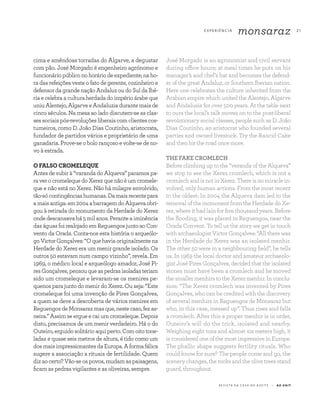 E X P E R I Ê N CI A
monsaraz 2 1
R E V I S TA D A C A S A D O A Z E I T E A Z - Z A I T
cima e amêndoas torradas do Algarve, a degustar
com pão. José Morgado é engenheiro agrónomo e
funcionáriopúbliconohoráriodeexpediente;naho-
ra das refeições veste o fato de gerente, cozinheiro e
defensordagrandenaçãoAndaluzoudoSuldaIbé-
ria e celebra a cultura herdada do império árabe que
uniu Alentejo, Algarve e Andaluzia durante mais de
cinco séculos. Na mesa ao lado discutem-se as clas-
ses sociais pós-revoluções liberais com clientes cos-
tumeiros, como D. João Dias Coutinho, aristocrata,
fundador de partidos vários e proprietário de uma
ganadaria. Prove-se o bolo rançoso e volte-se de no-
vo à estrada.
O FALSO CROMELEQUE
Antes de subir à “varanda do Alqueva” paramos pa-
raverocromelequedoXerezquenãoéumcromele-
que e não está no Xerez. Não há milagre envolvido,
tão-sócontingênciashumanas.Damaisrecentepara
amaisantiga:em2004abarragemdoAlquevaobri-
gou à retirada do monumento da Herdade do Xerez
onde descansava há 5 mil anos. Perante a iminência
daságuasfoirealojadoemReguengosjuntoaoCon-
vento da Orada. Conta-nos esta história o arqueólo-
goVictorGonçalves:“Oquehaviaoriginalmentena
Herdade do Xerez era um menir grande isolado. Os
outros 50 estavam num campo vizinho”, revela. Em
1969, o médico local e arqueólogo amador, José Pi-
resGonçalves,pensouqueaspedrasisoladasteriam
sido um cromeleque e levaram-se os menires pe-
quenos para junto do menir do Xerez. Ou seja: “Este
cromeleque foi uma invenção de Pires Gonçalves,
a quem se deve a descoberta de vários menires em
ReguengosdeMonsarazmasque,nestecaso,fezas-
neira.” Assim se ergue e cai um cromeleque. Depois
disto, precisamos de um menir verdadeiro. Há o do
Outeiro, erguido solitário aqui perto. Com oito tone-
ladas e quase seis metros de altura, é tido como um
dos mais impressionantes da Europa. A forma fálica
sugere a associação a rituais de fertilidade. Quem
diz ao certo? Vão-se os povos, mudam as paisagens,
ficam as pedras vigilantes e as oliveiras, sempre.
José Morgado is an agronomist and civil servant
during office hours; at meal times he puts on his
manager’s and chef’s hat and becomes the defend-
er of the great Andaluz, or Southern Iberian nation.
Here one celebrates the culture inherited from the
Arabian empire which united the Alentejo, Algarve
and Andalusia for over 500 years. At the table next
to ours the local’s talk moves on to the post-liberal
revolutionary social classes, people such as D. João
Dias Coutinho, an aristocrat who founded several
parties and owned livestock. Try the Rancid Cake
and then hit the road once more.
THE FAKE CROMLECH
Before climbing up to the “veranda of the Alqueva”
we stop to see the Xerez cromlech, which is not a
cromlech and is not in Xerez. There is no miracle in-
volved, only human actions. From the most recent
to the oldest: In 2004 the Alqueva dam led to the
removal of the monument from the Herdade do Xe­
rez, where it had lain for five thousand years. Before
the flooding, it was placed in Reguengos, near the
Orada Convent. To tell us the story we get in touch
with archaeologist Victor Gonçalves: “All there was
in the Herdade do Xerez was an isolated menhir.
The other 50 were in a neighbouring field”, he tells
us. In 1969 the local doctor and amateur archaeolo-
gist José Pires Gonçalves, decided that the isolated
stones must have been a cromlech and he moved
the smaller menhirs to the Xerez menhir. In conclu-
sion: “The Xerez cromlech was invented by Pires
Gonçalves, who can be credited with the discovery
of several menhirs in Reguengos de Monsaraz but
who, in this case, messed up”. Thus rises and falls
a cromlech. After this a proper menhir is in order,
Outeiro’s will do the trick, isolated and nearby.
Weighing eight tons and almost six meters high, it
is considered one of the most impressive in Europe.
The phallic shape suggests fertility rituals. Who
could know for sure? The people come and go, the
scenery changes, the rocks and the olive trees stand
guard, throughout.
 
