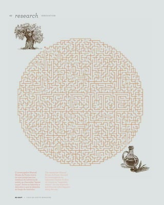 O investigador Manuel
Nunes da Ponte centra
as suas pesquisas nos
resíduos da indústria do
azeite, as chamadas “águas
ruças”. Entre no labirinto e
descubra o que se desenha
ao longo do caminho.
The researcher Manuel
Nunes da Ponte focused
his investigation on
industrial residue of olive
oil, known as “vegetable
waters”. Do the labyrinth
and discover what happens
along the way.
A Z - Z A I T C A S A D O A Z E I T E M A G A Z I N E
42
research I N N OVAT I O N
 