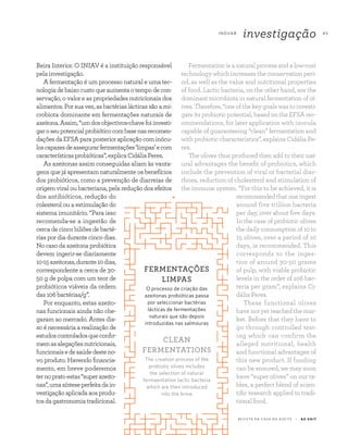 I N OVA R
investigação 4 5
R E V I S TA D A C A S A D O A Z E I T E A Z - Z A I T
Fermentation is a natural process and a low-cost
technology which increases the conservation peri-
od, as well as the value and nutritional properties
of food. Lactic bacteria, on the other hand, are the
dominant microbiota in natural fermentation of ol-
ives. Therefore, “one of the key goals was to investi-
gate its probiotic potential, based on the EFSA rec-
ommendations, for later application with inocula
capable of guaranteeing “clean” fermentation and
with probiotic characteristics”, explains Cidália Pe-
res.
The olives thus produced then add to their nat-
ural advantages the benefit of probiotics, which
include the prevention of viral or bacterial diar-
rhoea, reduction of cholesterol and stimulation of
the immune system. “For this to be achieved, it is
recommended that one ingest
around five trillion bacteria
per day, over about five days.
In the case of probiotic olives
the daily consumption of 10 to
15 olives, over a period of 10
days, is recommended. This
corresponds to the inges-
tion of around 30-50 grams
of pulp, with viable probiotic
levels in the order of 106 bac-
teria per gram”, explains Ci-
dália Peres.
These functional olives
have not yet reached the mar-
ket. Before that they have to
go through controlled test-
ing which can confirm the
alleged nutritional, health
and functional advantages of
this new product. If funding
can be ensured, we may soon
have “super olives” on our ta-
bles, a perfect blend of scien-
tific research applied to tradi-
tional food.
FERMENTAÇÕES
LIMPAS
O processo de criação das
azeitonas probióticas passa
por seleccionar bactérias
lácticas de fermentações
naturais que são depois
introduzidas nas salmouras
CLEAN
FERMENTATIONS
The creation process of the
probiotic olives includes
the selection of natural
fermaentation lactic bacteria
which are then introduced
into the brine
Beira Interior. O INIAV é a instituição responsável
pela investigação.
A fermentação é um processo natural e uma tec-
nologia de baixo custo que aumenta o tempo de con-
servação, o valor e as propriedades nutricionais dos
alimentos. Por sua vez, as bactérias lácticas são a mi-
crobiota dominante em fermentações naturais de
azeitona.Assim,“umdosobjectivos-chavefoiinvesti-
garoseupotencialprobióticocombasenasrecomen-
dações da EFSA para posterior aplicação com inócu-
loscapazesdeassegurarfermentações‘limpas’ecom
característicasprobióticas”,explicaCidáliaPeres.
As azeitonas assim conseguidas aliam às vanta-
gens que já apresentam naturalmente os benefícios
dos probióticos, como a prevenção de diarreias de
origem viral ou bacteriana, pela redução dos efeitos
dos antibióticos, redução do
colesterol ou a estimulação do
sistema imunitário. “Para isso
recomenda-se a ingestão de
cerca de cinco biliões de bacté-
rias por dia durante cinco dias.
No caso da azeitona probiótica
devem ingerir-se diariamente
10-15azeitonas,durante10dias,
correspondente a cerca de 30-
50 g de polpa com um teor de
probióticos viáveis da ordem
das106bactérias/g”.
Por enquanto, estas azeito-
nas funcionais ainda não che-
garam ao mercado. Antes dis-
so é necessária a realização de
estudoscontroladosqueconfir-
memasalegaçõesnutricionais,
funcionaisedesaúdedesteno-
vo produto. Havendo financia-
mento, em breve poderemos
ternopratoestas“superazeito-
nas”,umasínteseperfeitadain-
vestigação aplicada aos produ-
tosdagastronomiatradicional.
 