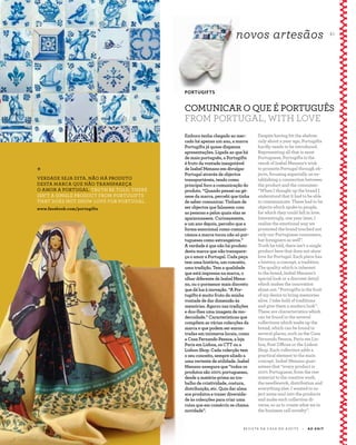 R E V I S TA D A C A S A D O A Z E I T E A Z - Z A I T
5 1
Despite having hit the shelves
only about a year ago, Portugifts
hardly needs to be introduced.
Representing all that is most
Portuguese, Portugifts is the
result of Isabel Menano’s wish
to promote Portugal through ob-
jects, focusing especially on es-
tablishing a connection between
the product and the consumer:
“When I thought up the brand I
understood that it had to be able
to communicate. These had to be
objects which spoke to people,
for which they could fall in love.
Interestingly, one year later, I
realise the emotional way we
promoted the brand touched not
only our Portuguese consumers,
but foreigners as well”.
Truth be told, there isn’t a single
product here that does not show
love for Portugal. Each piece has
a history, a concept, a tradition.
The quality which is inherent
to the brand, Isabel Menano’s
special look or a discreet detail
which makes the innovation
shine out: “Portugifts is the fruit
of my desire to bring memories
alive. I take hold of traditions
and give them a modern look”.
These are characteristics which
can be found in the several
collections which make up the
brand, which can be found in
several places, such as the Casa
Fernando Pessoa, Paris em Lis-
boa, Post Offices or the Lisbon
Shop. Each collection adds a
practical element to the main
concept. Isabel Menano guar-
antees that “every product is
100% Portuguese, from the raw
material to the creative work,
the needlework, distribution and
everything else. I wanted to in-
ject some soul into the products
and make each collection di-
verse, so as to create what we in
the business call novelty”.
Embora tenha chegado ao mer-
cado há apenas um ano, a marca
Portugifts já quase dispensa
apresentações. Ligada ao que há
de mais português, a Portugifts
é fruto da vontade inesgotável
de Isabel Menano em divulgar
Portugal através de objectos
transportáveis, tendo como
principal foco a comunicação do
produto. “Quando pensei na gé-
nese da marca, percebi que tinha
de saber comunicar. Tinham de
ser objectos que falassem com
as pessoas e pelos quais elas se
apaixonassem. Curiosamente,
e um ano depois, percebo que a
forma emocional como comuni-
cámos a marca tocou não só por-
tugueses como estrangeiros.”
A verdade é que não há produto
desta marca que não transpare-
ça o amor a Portugal. Cada peça
tem uma história, um conceito,
uma tradição. Tem a qualidade
que está impressa na marca, o
olhar diferente de Isabel Mena-
no, ou o pormenor mais discreto
que dá luz à inovação. “A Por-
tugifts é muito fruto da minha
vontade de dar dimensão às
memórias. Agarro nas tradições
e dou-lhes uma imagem de mo-
dernidade.” Características que
compõem as várias colecções da
marca e que podem ser encon-
tradas em inúmeros locais, como
a Casa Fernando Pessoa, a loja
Paris em Lisboa, os CTT ou a
Lisbon Shop. Cada colecção tem
o seu conceito, sempre aliado a
uma vertente de utilidade. Isabel
Menano assegura que “todos os
produtos são 100% portugueses,
desde a matéria-prima ao tra-
balho de criatividade, costura,
distribuição, etc. Quis dar alma
aos produtos e trazer diversida-
de às colecções para criar uma
coisa que em comércio se chama
novidade”.
*
VERDADE SEJA DITA, NÃO HÁ PRODUTO
DESTA MARCA QUE NÃO TRANSPAREÇA
O AMOR A PORTUGAL. TRUTH BE TOLD, THERE
ISN’T A SINGLE PRODUCT FROM PORTUGIFTS
THAT DOES NOT SHOW LOVE FOR PORTUGAL.
www.facebook.com/portugifts
PORTUGIFTS
COMUNICAR O QUE É PORTUGUÊS
FROM PORTUGAL, WITH LOVE
novos artesãos
 