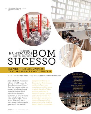 A Z - Z A I T C A S A D O A Z E I T E M A G A Z I N E
7 2
gourmet S H O P
T E X T O ~ T E X T S U S A N A M A R V Ã O F O T O S ~ P H O T O S A R Q U I V O M E R C A D O B O M S U C E S S O
Designed in the mid xx
Century, the Bom Sucesso
market, in Oporto, is
nowadays a modern space
in which the sale of fresh
produce goes hand in
hand with a hotel, offices
and cultural events. The
architecture has not been
changed, because what
was created to be timeless
doesn’t need to be touched.
VISITE VISITS
Domingo a quinta
Sunday to Thursday
10h00 – 23h00
Sexta e sábado
Friday and Saturday
10h00 – 24h00
MERCADO DE FRESCOS
FRESH PRODUCE
Segunda a sábado
Monday to Saturday
09h00 – 20h00
Projectado em meados do
século xx o Mercado do
Bom Sucesso, no Porto, é
hoje um espaço moderno
onde a venda de frescos
convive com um hotel,
escritórios e eventos
culturais. A arquitectura
não foi alterada. Porque
o que foi criado para
atravessar os tempos não
precisa de ser mexido.
BOM
SUCESSO
PORQUE
HÁ MERCADOS
QUE TÊM SEMPRE UM
BECAUSE THERE ARE MARKETS
THAT ARE ALWAYS A GOOD SUCCESS
 