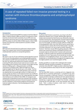 A case of repeated failed non-invasive prenatal testing in a
woman with immune thrombocytopenia and antiphospholipid
syndrome
Introduction:
Non-invasive prenatal testing (NIPT) by analysis of cell-free DNA (cf-
DNA) in maternal blood is highly accurate for the detection of fetal
trisomies 21,18 and 13 with a sensitivity of up to 99% and a low
false positive rate of less than 0.1%. Non-invasive prenatal testing
(NIPT) by analysis of cell-free DNA (cf-DNA) requires a fetal cf-DNA
fraction of at least 4% in maternal plasma to provide a reliable
clinical result.1
Methods:
NIPT (Harmony Prenatal Test) was performed on blood samples
drawn from a patient with immune thrombocytopenia and
antiphospholipid syndrome at varying fetal gestations
Results:
We report a case of a 37-year old Chinese woman (gravida 4 para 0)
with immune thrombocytopenia and antiphospholipid syndrome
who opted for the NIPT (Harmony Prenatal Test, Ariosa Diagnostic,
San Jose, CA, USA) directly without first trimester combined
screening (FTS) with ultrasound and maternal serum markers. She
had a background of 3 previous first trimester miscarriages and was
started on 100mg aspirin , 20mg prednisolone and 20mg
subcutaneous enoxaparin daily. Maternal height was 153cm,
maternal weight was 53.7kg and she was a non-smoker. The first
NIPT sample was drawn at 11+5 weeks gestation and a result was
not obtained due to unusually high variance in cf-DNA counts. A
second sample was drawn at 13+6 weeks but there was insufficient
fetal cfDNA. A third sample taken at 16+1 weeks gestation was again
returned because of insufficient fetal cfDNA. Her pregnancy was
subsequently complicated by severe pre-eclampsia with symptoms
of impending eclampsia and severe intrauterine growth restriction,
and she underwent a mid trimester pregnancy termination for
maternal medical indications. Fetal karyotyping postmortem
revealed 46XY.
Discussion:
Insufficient fetal fraction is uncommon, occurring in only 2% of
pregnancies between 10 to 21 weeks. Multivariable regression
analysis demonstrated that fetal fraction was affected by maternal
and fetal characteristics, decreasing with increased maternal weight
and increasing with advancing fetal gestational age. 1 2 Our patient
was of normal weight, yet failed to provide sufficient cf-DNA with
increasing gestation when more than 50% of women would have a
successful result on redraw after the first failed sample.2 Secondly,
it has been observed in our case as well as another reported in
literature 3 that there may be difficulty getting adequate cf-DNA in a
woman with autoimmune disease, postulated to be due to the
increased maternal cell destruction in women with autoimmune
disorder. A sufficient sample was reported to be obtained after
completion of a trial 7 day course of oral steroids but not after IVIG
(intravenous immunoglobulin) infusion. For our patient, she had
already been on oral prednisolone throughout her pregnancy, with
the highest platelet count reached being 60 x 10*9/L.
Another possibility to consider when challenged with multiple
failed NIPT attempts would be aneuploidy, it is important to
remember that while NIPT is highly accurate in detecting Trisomy
21, its positive predictive values drop for the other aneuploidies.4
Conclusion:
Cell free fetal DNA remains a screening and not a diagnostic test,
granted that it's screening performance is unrivaled for the more
common aneuploidies, in particular Trisomy 21. The term NIPS (non
invasive prenatal screening) is preferred and more appropriate than
NIPD. Clinicians should not be misled into adopting a practice of
abandoning or replacing the 11-14 week First trimester combined
screening test (FTS) with NIPS, as this case illustrates that a failed
result , from a variety of reasons, could result in missing the
window of opportunity for FTS.
References:
1. Ashoor G, Syngelaki A, Poon LC, Rezende JC, Nicolaides KH. Fetal fraction in maternal plasma cell-free DNA at 11-13 weeks' gestation: relation to maternal and fetal characteristics. Ultrasound Obstet Gynecol. Jan 2013;41(1):26-32.
2. Wang E, Batey A, Struble C, Musci T, Song K, Oliphant A. Gestational age and maternal weight effects on fetal cell-free DNA in maternal plasma. Prenat Diagn. Jul 2013;33(7):662-666.
3. Hui L, Bethune M, Weeks A, Kelley J, Hayes L. Repeated failed non-invasive prenatal testing owing to low cell-free fetal DNA fraction and increased variance in a woman with severe autoimmune disease. Ultrasound Obstet Gynecol. Aug
2014;44(2):242-243.
4. Dar P, Curnow KJ, Gross SJ, Hall MP, Stosic M, Demko Z, Zimmermann B, Hill M, Sigurjonsson S, Ryan A, Banjevic M, Kolacki PL, Koch SW, Strom CM, Rabinowitz M, Benn P. Clinical experience and follow-up with large scale single-
nucleotidepolymorphism-based noninvasive prenatal aneuploidy testing. Am J Obstet Gynecol. 2014 Nov;211(5):527.e1-527.e17.
.
C.Y.Y. Hui1, E.L. Tan2, H.K.Tan3, W.C.Tan4, L.K.Tan5
1 Dr. Celene Hui Yan Yan, Division of Obstetrics and Gynaecology, Singapore General Hospital
2 Dr. Tan Eng Loy, Division of Obstetrics and Gynaecology, Singapore General hospital
3 Dr. Tan Hak Koon, Division of Obstetrics and Gynaecology, Singapore General hospital
4. Dr. Tan Wei Ching, Division of Obstetrics and Gynaecology, Singapore General hospital
5 Dr. Tan Lay Kok, Division of Obstetrics and Gynaecology, Singapore General Hospital
 