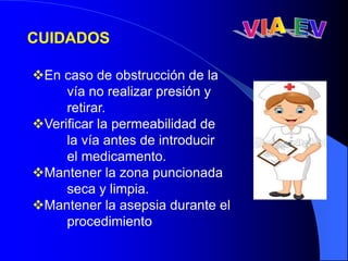En caso de obstrucción de la
vía no realizar presión y
retirar.
Verificar la permeabilidad de
la vía antes de introducir
el medicamento.
Mantener la zona puncionada
seca y limpia.
Mantener la asepsia durante el
procedimiento
CUIDADOS
 