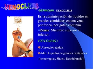 -DEFINICION : VENOCLISIS
Es la administración de líquidos en
grandes cantidades en una vena
periférica .por goteo continuo
Zonas: Miembro superior e
inferior.
VENTAJAS :
Absorción rápida.
Adm. Líquidos en grandes cantidades.
(hemorragias, Shock. Deshidratado)
 