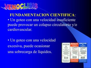 FUNDAMENTACION CIENTIFICA:
• Un goteo con una velocidad insuficiente
puede provocar un colapso circulatorio y/o
cardiovascular.
• Un goteo con una velocidad
excesiva, puede ocasionar
una sobrecarga de líquidos.
 