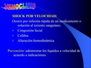 SHOCK POR VELOCIDAD:
Ocurre por infusión rápida de un medicamento o
solución al torrente sanguíneo.
› Congestión facial
› Cefalea
› Alteración hemodinámica
Prevención: administrar los líquidos a velocidad de
acuerdo a indicaciones.
 