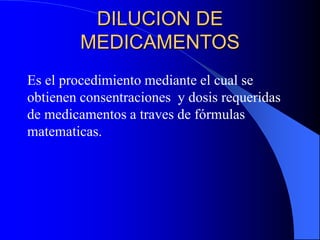 DILUCION DE
MEDICAMENTOS
Es el procedimiento mediante el cual se
obtienen consentraciones y dosis requeridas
de medicamentos a traves de fórmulas
matematicas.
 
