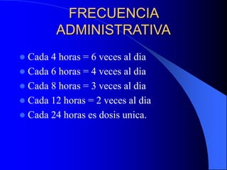 FRECUENCIA
ADMINISTRATIVA
 Cada 4 horas = 6 veces al dia
 Cada 6 horas = 4 veces al dia
 Cada 8 horas = 3 veces al dia
 Cada 12 horas = 2 veces al dia
 Cada 24 horas es dosis unica.
 