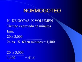 NORMOGOTEO
N` DE GOTAS X VOLUMEN
Tiempo expresado en minutos
Ejm.
20 x 3,000
24 hs. X 60 en minutos = 1,400
20 x 3,000
1,400 = 41.6
 