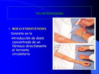 VÍA INTRAVENOSA
 BOLO ENDOVENOSO.
Consiste en la
introducción de dosis
concentrada de un
fármaco directamente
al torrente
circulatorio
.
 