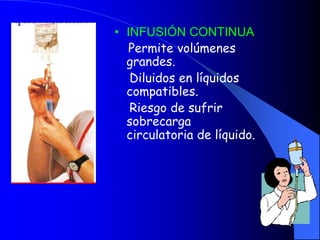 • INFUSIÓN CONTINUA
Permite volúmenes
grandes.
Diluidos en líquidos
compatibles.
Riesgo de sufrir
sobrecarga
circulatoria de líquido.
 
