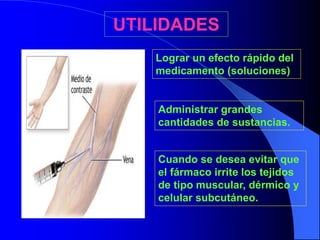 UTILIDADES
Lograr un efecto rápido del
medicamento (soluciones)
Administrar grandes
cantidades de sustancias.
Cuando se desea evitar que
el fármaco irrite los tejidos
de tipo muscular, dérmico y
celular subcutáneo.
 