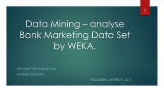 Data Mining – analyse
Bank Marketing Data Set
by WEKA.
EXPLORATORY PROJECT BY
MATEUSZ BRZOSKA
MIDDLESEX UNIVERSITY 2015
1
 