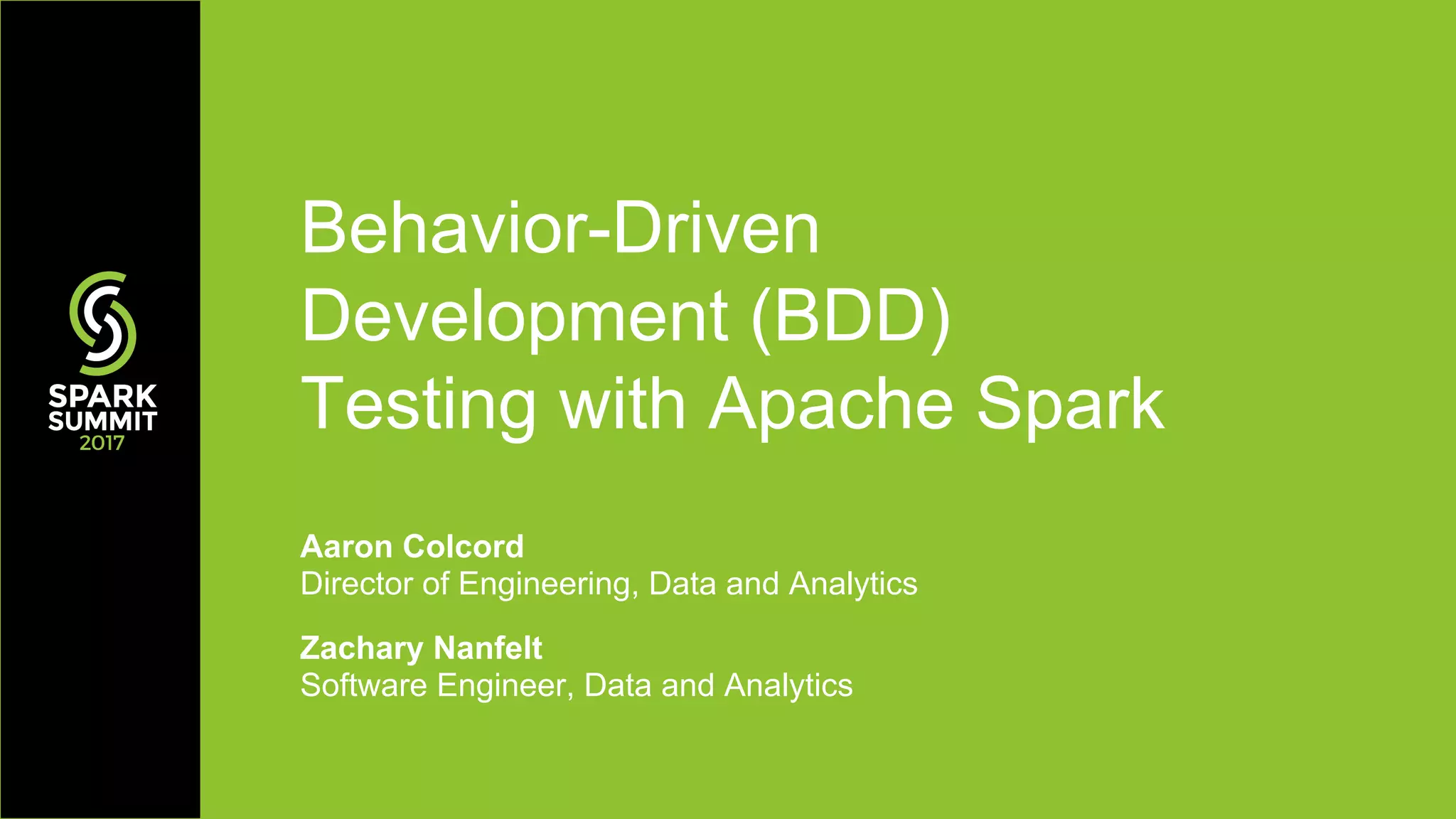 Behavior-Driven
Development (BDD)
Testing with Apache Spark
Aaron Colcord
Director of Engineering, Data and Analytics
Zachary Nanfelt
Software Engineer, Data and Analytics
 
