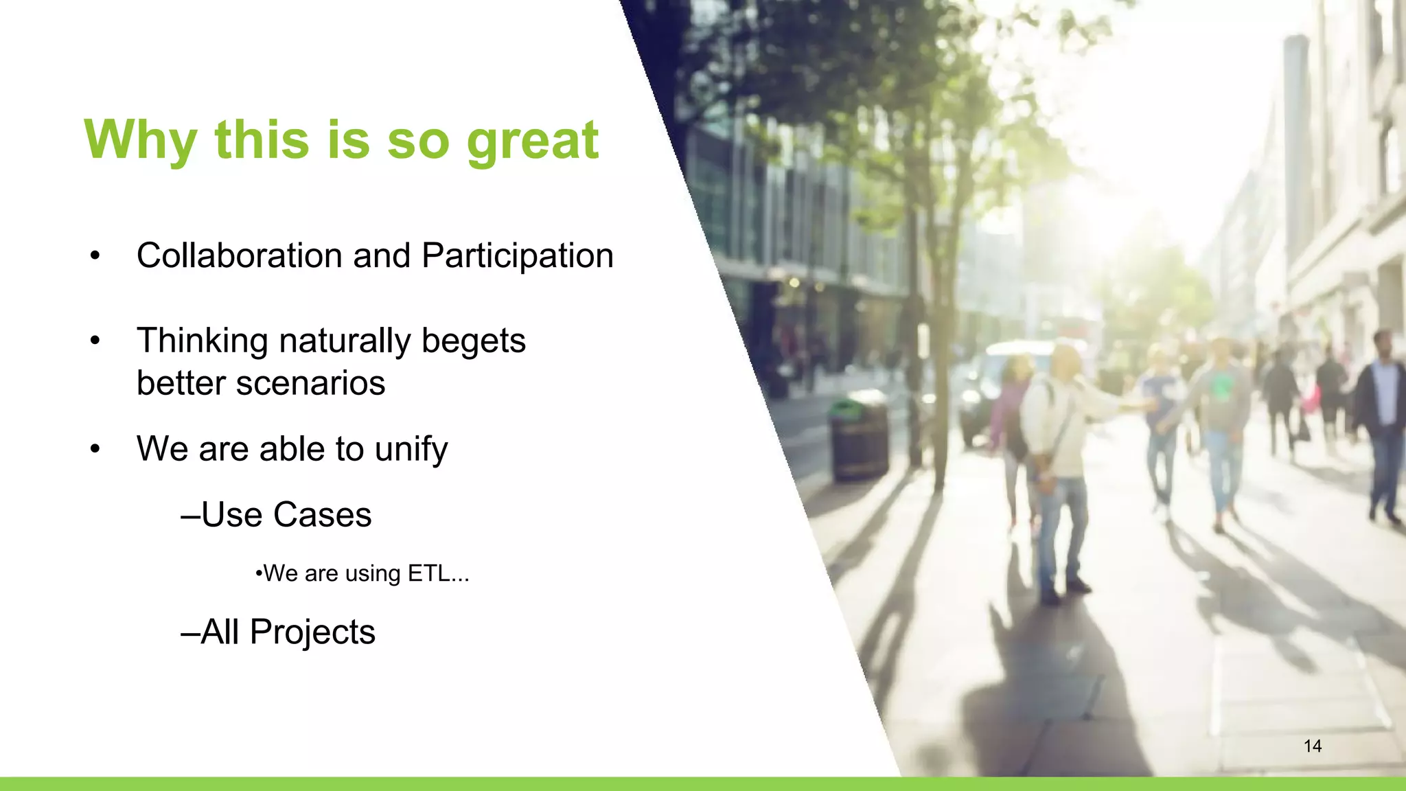 Why this is so great
• Collaboration and Participation
• Thinking naturally begets
better scenarios
• We are able to unify
–Use Cases
•We are using ETL...
–All Projects
14
 