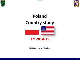 UNCLASSIFIED
UNCLASSIFIED 1
UNCLASSIFIED
UNCLASSIFIED 1
Poland
Country study
FY 2014-15
MAJ Brandon A. D’Andrea
 