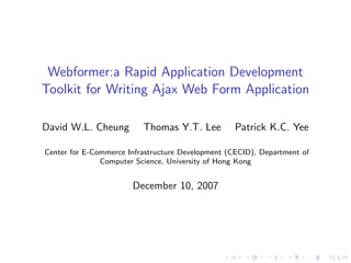 Webformer:a Rapid Application Development
Toolkit for Writing Ajax Web Form Application

David W.L. Cheung         Thomas Y.T. Lee          Patrick K.C. Yee

Center for E-Commerce Infrastructure Development (CECID), Department of
               Computer Science, University of Hong Kong


                       December 10, 2007
 