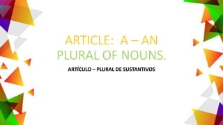 ARTICLE: A – AN
PLURAL OF NOUNS.
ARTÍCULO – PLURAL DE SUSTANTIVOS
 