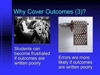 Why Cover Outcomes (3)? 
Students can 
become frustrated 
if outcomes are 
written poorly 
Errors are more 
likely if outcomes 
are written poorly 
 