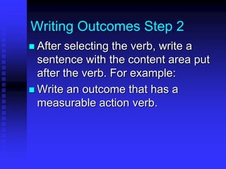 Writing Outcomes Step 2 
 After selecting the verb, write a 
sentence with the content area put 
after the verb. For example: 
 Write an outcome that has a 
measurable action verb. 
 