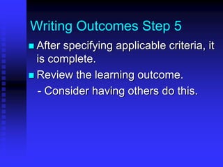 Writing Outcomes Step 5 
 After specifying applicable criteria, it 
is complete. 
 Review the learning outcome. 
- Consider having others do this. 
 