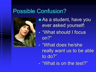 Possible Confusion? 
 As a student, have you 
ever asked yourself: 
 “What should I focus 
on?” 
 “What does he/she 
really want us to be able 
to do?” 
 “What is on the test?” 
 