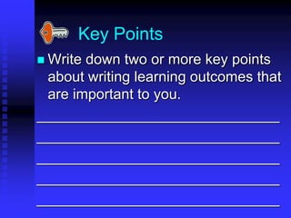 Key Points 
 Write down two or more key points 
about writing learning outcomes that 
are important to you. 
______________________________ 
______________________________ 
______________________________ 
______________________________ 
______________________________ 
 