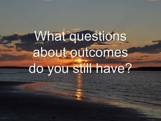 What questions 
about outcomes 
do you still have? 
