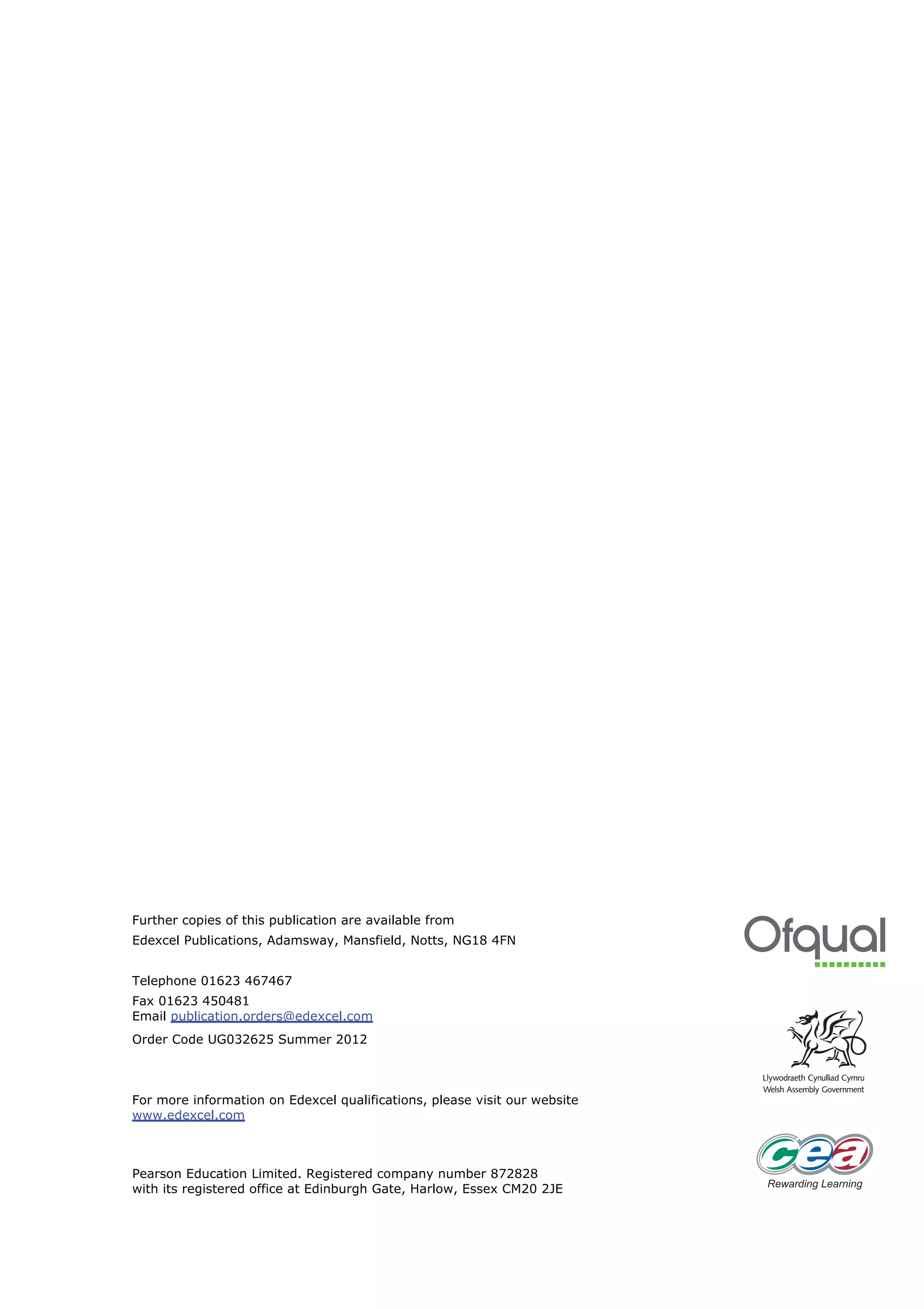 Further copies of this publication are available from
Edexcel Publications, Adamsway, Mansfield, Notts, NG18 4FN


Telephone 01623 467467
Fax 01623 450481
Email publication.orders@edexcel.com
Order Code UG032625 Summer 2012



For more information on Edexcel qualifications, please visit our website
www.edexcel.com



Pearson Education Limited. Registered company number 872828
with its registered office at Edinburgh Gate, Harlow, Essex CM20 2JE
 