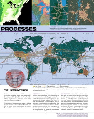 7 PROCESS: 2a (1) a natural phenomenon marked by gradual chages that lead toward a particular
result <the process of growth> (2) a continuing natural or biological activity or function <such
life processes as breathing b: a series of actions or operations conducing to an end; especially: a
continuous operation or treatment especially in manufacture Merriam Webster Dictionary 2009
THE HUMAN NETWORK
Multiple Scales. Understanding both systems requires that we analyze them at
varying scales. Left to Right: Continental scale eco-regions, the Upper Midwest scale drainage
system, the Human Network in Illinois at state scale, Charlotte, NC at a metro scale.
The Human Network is the sum of all human activity,
including the corridors for moving people, goods and in-
formation around the globe. This network has been de-
veloping for millennia, and continues to expand adding
capacities and capabilities as it grows.
When we think of human systems, we are used to thinking
in political divisions of edges and borders. But as is the case
with the Natural System, these boundaries are illusions.
Human activity is connected and continuous.
MGA2009
Patterns. Settlements and their connections form the
pattern of the Human Network. Roads, rails, airports, sea-
ports, communications, and utility grids form the frame-
work for the growth of cities, agricultural regions and other
human activities that span the planet. The Human Net-
work pattern that results is composed of dots, lines and
surface areas. The dots represent areas of settlements: from
a collection of houses to vast metropolitan areas. The lines
represent the connections that move people, goods and
information between the dots. The surface areas include
vast regions being used for farming and for extraction of
resources like timber, fossil fuels and metals.
Processes. Like the Natural System, the Human Net-
work relies on complex, global processes: Supply chain
networks operate across continents and hemispheres: The
materials in a single cell phone may come from more than
two dozen countries. Communication networks move
voice, data and images around the world, making business
and creative collaboration possible across many time zones.
Transportation patterns determine the outlines of urban
development and industry. Vast utility grids deliver water
and energy while disposing of sewage and other waste. Like
the Natural System, it is continuous and global.
processes
MGA2009
MGA2009
MGA2003
wwf/af
The diagram above outlines the configuration of our Human Network. Orange and yellow dots show the major cities that are the hubs,
or points of connection. Broad orange lines indicate air routes; Broad blue lines map sea lanes. Yellow lines represent railways; dotted
lines, satellite communications.
 