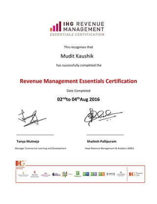 This recognises that
Mudit Kaushik
has successfully completed the
Revenue Management Essentials Certification
Date Completed
02nd
to 04th
Aug 2016
Tanya Mutneja Shailesh Pallipuram
Manager Commercial Learning and Development Head Revenue Management & Analytics AMEA
 
