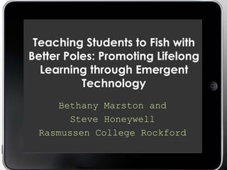 Teaching Students to Fish with
Better Poles: Promoting Lifelong
Learning through Emergent
Technology
Bethany Marston and
Steve Honeywell
Rasmussen College Rockford
 