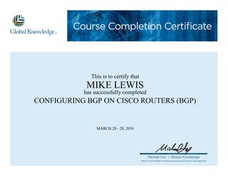 Course Completion Certificate
Michael Fox | Global Knowledge
Senior Vice President, Enterprise Solutions & Product Management
This is to certify that
MIKE LEWIS
has successfully completed
CONFIGURING BGP ON CISCO ROUTERS (BGP)
MARCH 28 - 29, 2016
 