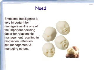 Need
Emotional Intelligence is
very important for
managers as it is one of
the important deciding
factor for relationship
management resulting in
motivation, retention ,
self management &
managing others.
 