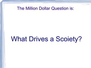 The Million Dollar Question is:
What Drives a Scoiety?
 