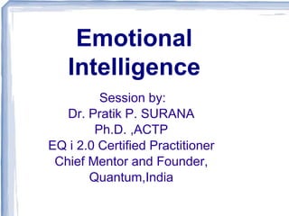Emotional
Intelligence
Session by:
Dr. Pratik P. SURANA
Ph.D. ,ACTP
EQ i 2.0 Certified Practitioner
Chief Mentor and Founder,
Quantum,India
 