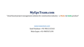“cloud based project management solution for construction industry – a Make-in-India product”
www.myepcteam.com
Sunil Vaishnav :+91-9811115163
Nitin Gupta :+91-9987671199
MyEpcTeam.com
 