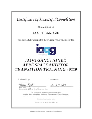 Certificate of Successful Completion
This certifies that
has successfully completed the training requirements for the
IAQG-SANCTIONED
AEROSPACE AUDITOR
TRANSITION TRAINING - 9110
	 Confirmed by 				 Issue Date:
	 Susie Neal
	 Chairperson, IAQG Other Party Management Team
This course meets the training requirements of the
Aviation, Space and Defense Foundation course for the 9110:2012 standard.
MATT BARONE
March 18, 2015
Examination Date: December 5, 2014
Certificate Number: IAQG-9110-63-204643
Generated On 2015-03-18 17:42 UTC ID: 915509B2-0455-3707-83B2-986196691931
 