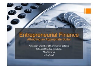 Entrepreneurial Finance
Attracting an Appropriate Suitor
American Chamber of Commerce, Estonia
Tehnopol Startup Incubator
Alex Sergiwa
10/19/2016
 