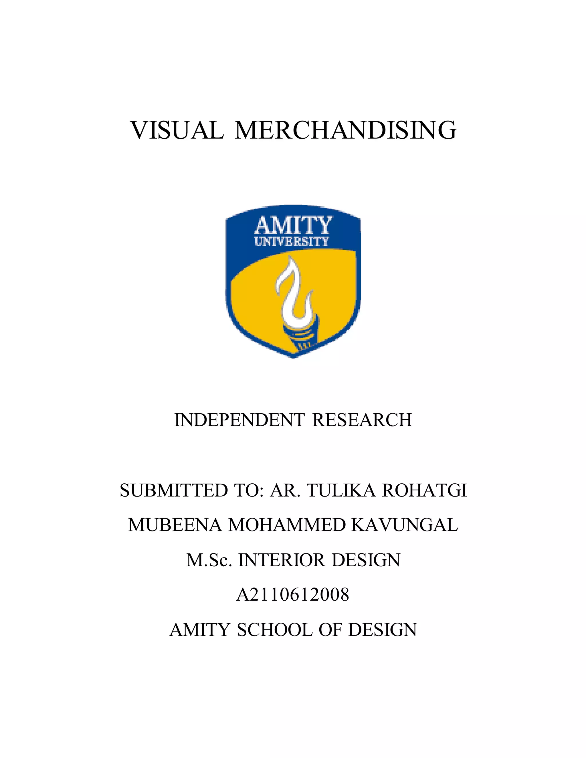 VISUAL MERCHANDISING
INDEPENDENT RESEARCH
SUBMITTED TO: AR. TULIKA ROHATGI
MUBEENA MOHAMMED KAVUNGAL
M.Sc. INTERIOR DESIGN
A2110612008
AMITY SCHOOL OF DESIGN
 