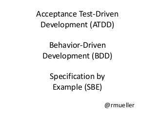 Acceptance Test-Driven
 Development (ATDD)

  Behavior-Driven
 Development (BDD)

   Specification by
    Example (SBE)

                  @rmueller
 