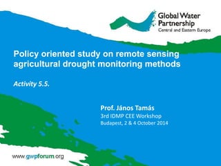 Policy oriented study on remote sensing
agricultural drought monitoring methods
Activity 5.5.
Prof. János Tamás
3rd IDMP CEE Workshop
Budapest, 2 & 4 October 2014
 