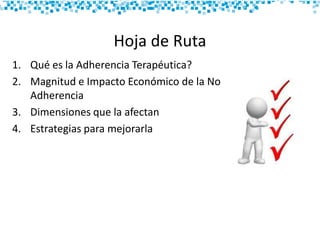 Hoja de Ruta
1. Qué es la Adherencia Terapéutica?
2. Magnitud e Impacto Económico de la No
Adherencia
3. Dimensiones que la afectan
4. Estrategias para mejorarla
 