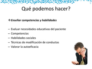Qué podemos hacer?
Enseñar competencias y habilidades
– Evaluar necesidades educativas del paciente
– Competencias
– Habilidades sociales
– Técnicas de modificación de conductas
– Valorar la autoeficacia
 