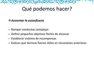 Qué podemos hacer?
Aumentar la autoeficacia
– Romper conductas complejas
– Definir pequeños objetivos fáciles de alcanzar
– Establecer sistema de recompensas
– Evaluar qué técnicas fueron útiles en situaciones anteriores
 