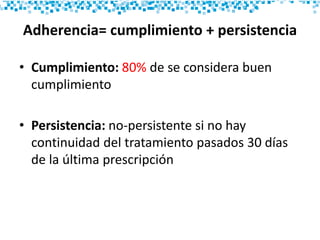 Adherencia= cumplimiento + persistencia
• Cumplimiento: 80% de se considera buen
cumplimiento
• Persistencia: no-persistente si no hay
continuidad del tratamiento pasados 30 días
de la última prescripción
 