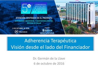 Adherencia Terapéutica
Visión desde el lado del Financiador
Dr. Germán de la Llave
6 de octubre de 2016
 