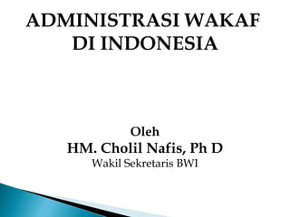 ADMINISTRASI WAKAF
DI INDONESIA
Oleh
HM. Cholil Nafis, Ph D
Wakil Sekretaris BWI
 