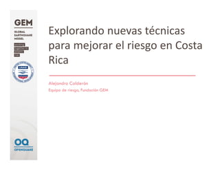 Explorando nuevas técnicas
para mejorar el riesgo en Costa 
Rica
Alejandro Calderón
Equipo de riesgo, Fundación GEM
 